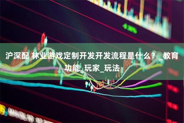 沪深配 林业游戏定制开发开发流程是什么？_教育功能_玩家_玩法