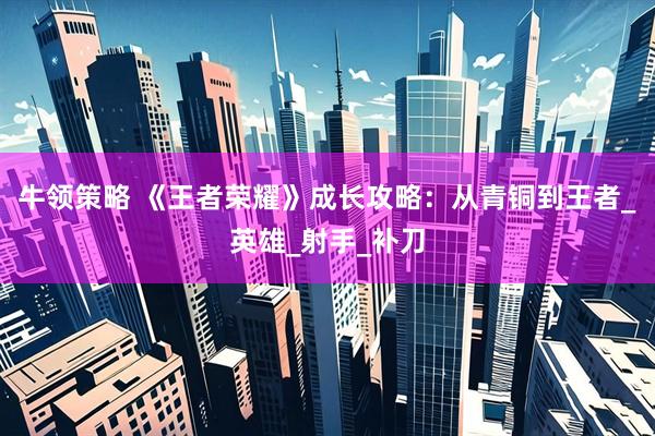 牛领策略 《王者荣耀》成长攻略：从青铜到王者_英雄_射手_补刀