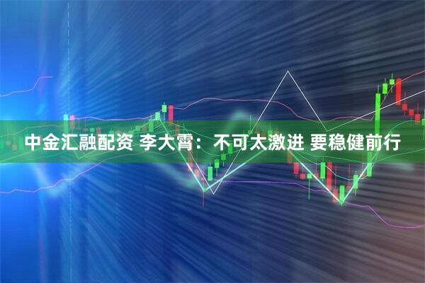 中金汇融配资 李大霄：不可太激进 要稳健前行