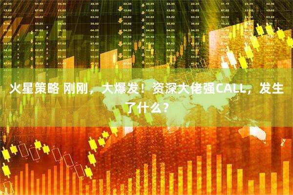 火星策略 刚刚，大爆发！资深大佬强CALL，发生了什么？