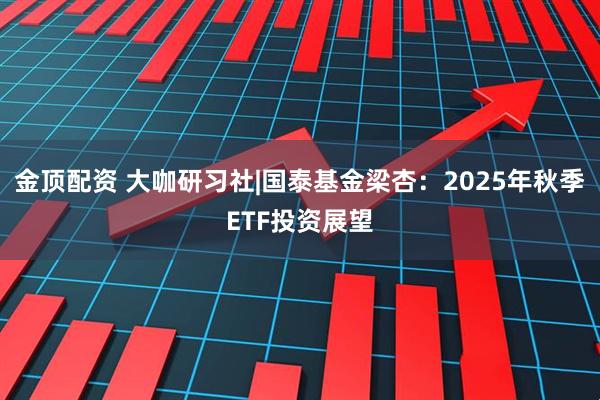 金顶配资 大咖研习社|国泰基金梁杏：2025年秋季ETF投资展望