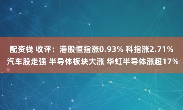 配资栈 收评：港股恒指涨0.93% 科指涨2.71% 汽车股走强 半导体板块大涨 华虹半导体涨超17%