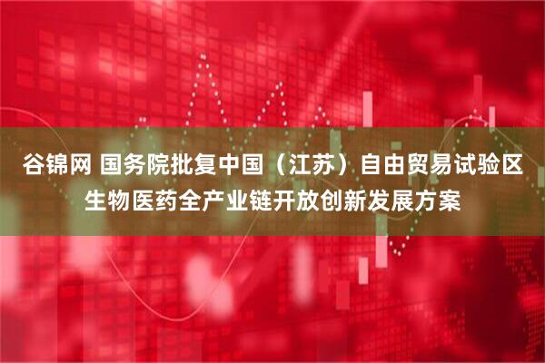谷锦网 国务院批复中国（江苏）自由贸易试验区生物医药全产业链开放创新发展方案