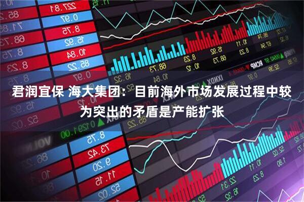 君润宜保 海大集团：目前海外市场发展过程中较为突出的矛盾是产能扩张