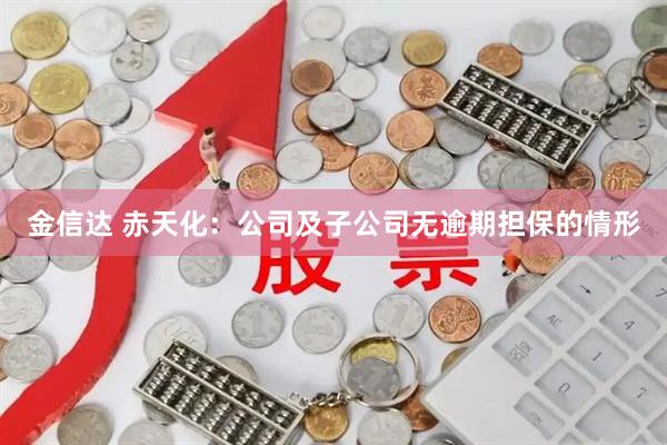 金信达 赤天化：公司及子公司无逾期担保的情形