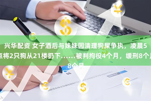 兴华配资 女子酒后与妹妹因清理狗屎争执，凌晨5点将2只狗从21楼扔下……被判拘役4个月，缓刑8个月