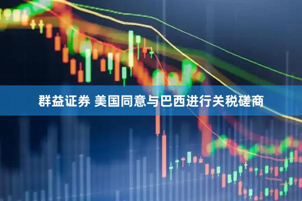 群益证券 美国同意与巴西进行关税磋商