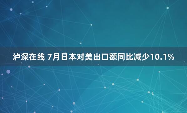 泸深在线 7月日本对美出口额同比减少10.1%