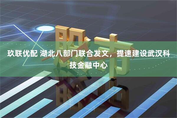 玖联优配 湖北八部门联合发文，提速建设武汉科技金融中心