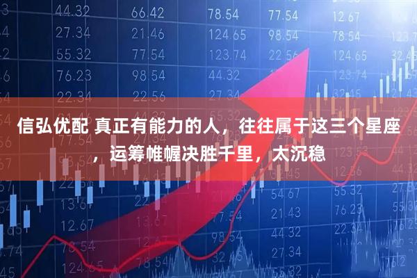 信弘优配 真正有能力的人，往往属于这三个星座，运筹帷幄决胜千里，太沉稳