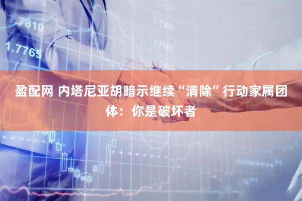 盈配网 内塔尼亚胡暗示继续“清除”行动　家属团体：你是破坏者