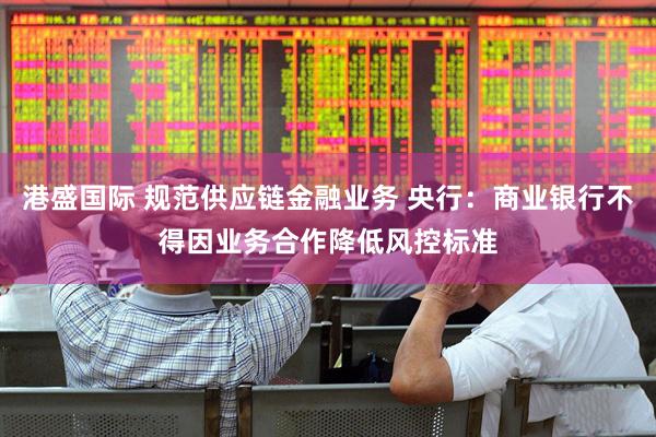 港盛国际 规范供应链金融业务 央行：商业银行不得因业务合作降低风控标准