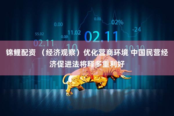 锦鲤配资 （经济观察）优化营商环境 中国民营经济促进法将释多重利好