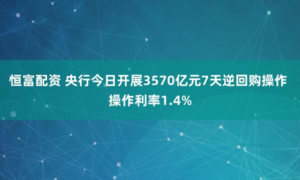 恒富配资 央行今日开展3570亿元7天逆回购操作 操作利率1.4%
