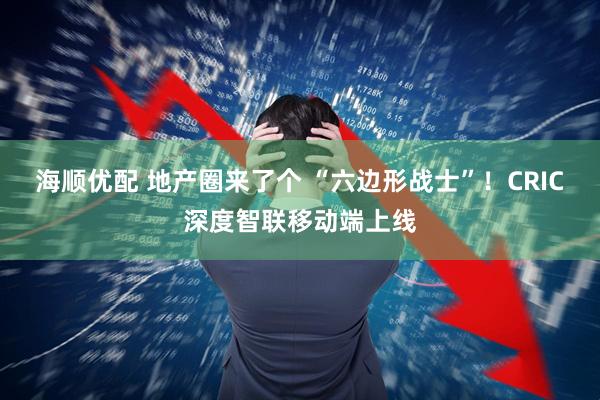 海顺优配 地产圈来了个 “六边形战士”！CRIC深度智联移动端上线