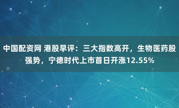 中国配资网 港股早评：三大指数高开，生物医药股强势，宁德时代上市首日开涨12.55%