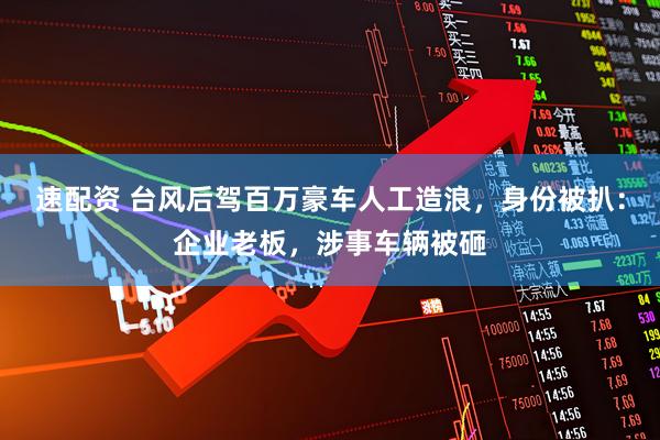 速配资 台风后驾百万豪车人工造浪，身份被扒：企业老板，涉事车辆被砸