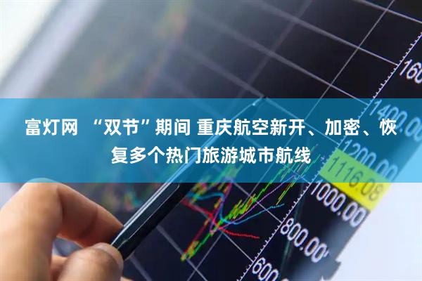 富灯网  “双节”期间 重庆航空新开、加密、恢复多个热门旅游城市航线