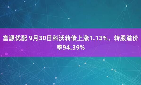 富源优配 9月30日科沃转债上涨1.13%，转股溢价率94.39%