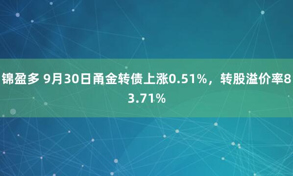 锦盈多 9月30日甬金转债上涨0.51%，转股溢价率83.71%
