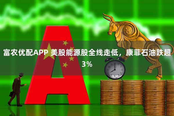 富农优配APP 美股能源股全线走低，康菲石油跌超3%
