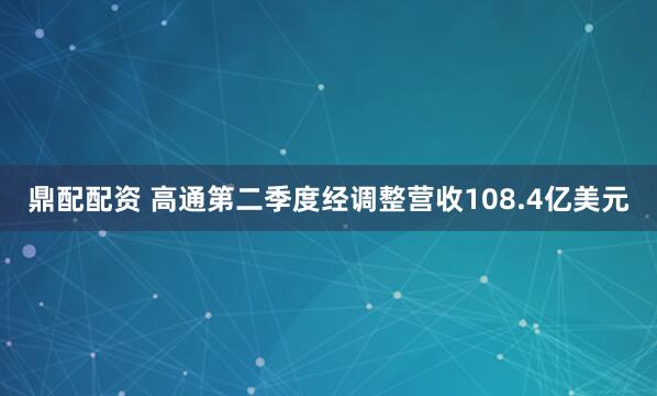 鼎配配资 高通第二季度经调整营收108.4亿美元