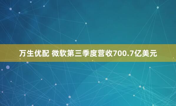 万生优配 微软第三季度营收700.7亿美元