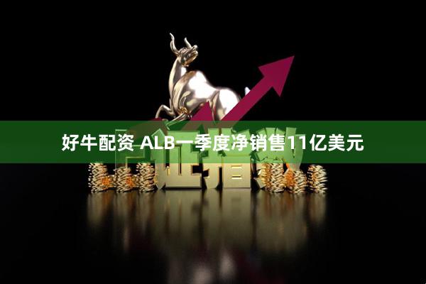 好牛配资 ALB一季度净销售11亿美元