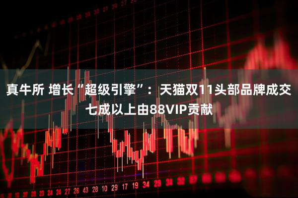 真牛所 增长“超级引擎”:天猫双11头部品牌成交七成以上由88VIP贡献