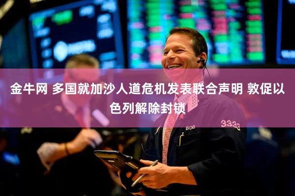 金牛网 多国就加沙人道危机发表联合声明 敦促以色列解除封锁