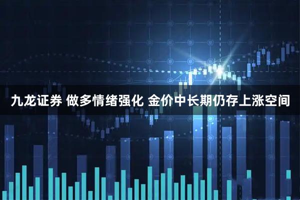 九龙证券 做多情绪强化 金价中长期仍存上涨空间