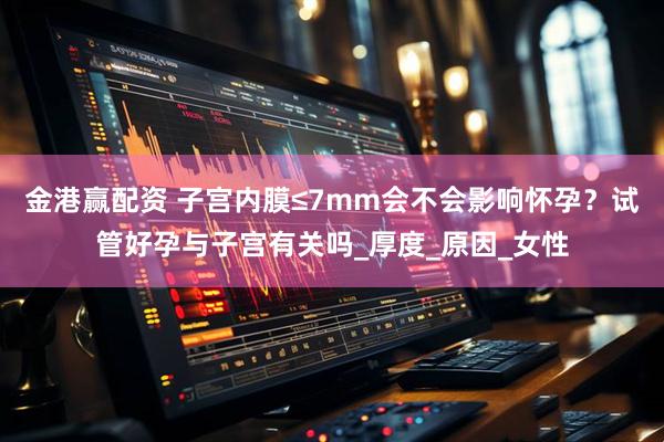 金港赢配资 子宫内膜≤7mm会不会影响怀孕?试管好孕与子宫有关吗_厚度_原因_女性