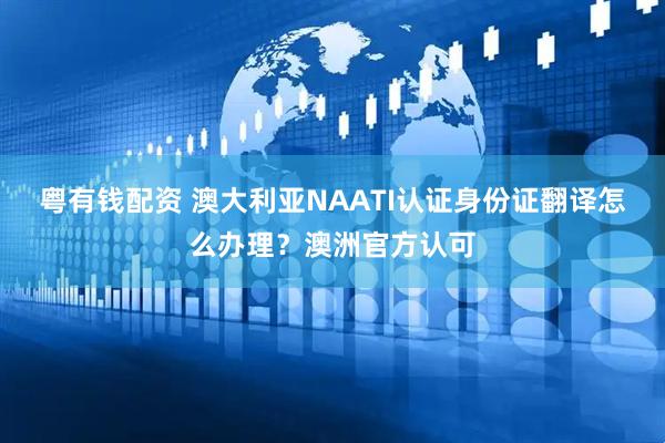 粤有钱配资 澳大利亚NAATI认证身份证翻译怎么办理?澳洲官方认可