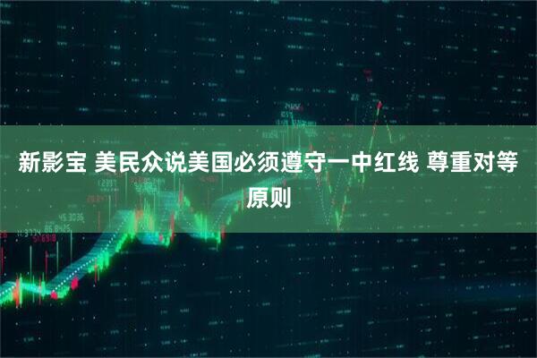 新影宝 美民众说美国必须遵守一中红线 尊重对等原则