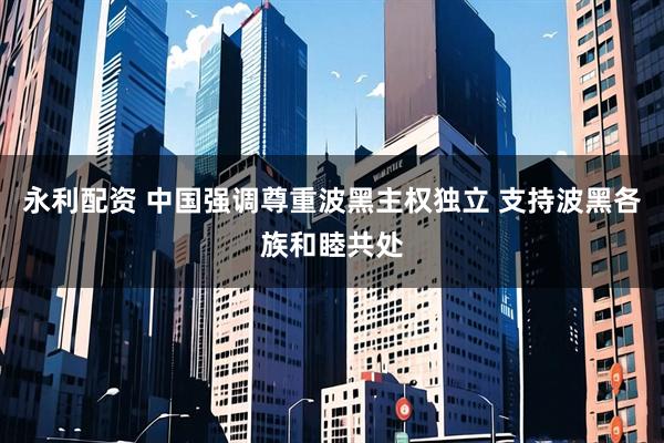 永利配资 中国强调尊重波黑主权独立 支持波黑各族和睦共处