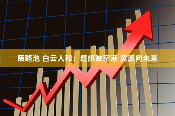 策略池 白云人和:红旗映空港 竞渡向未来